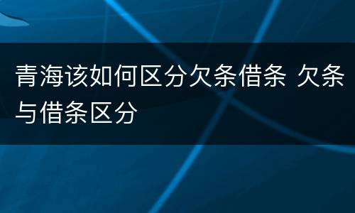 青海该如何区分欠条借条 欠条与借条区分