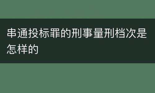 串通投标罪的刑事量刑档次是怎样的