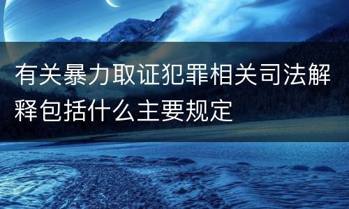 有关暴力取证犯罪相关司法解释包括什么主要规定