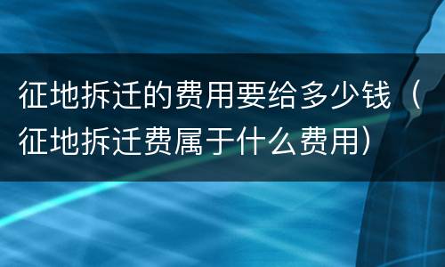 征地拆迁的费用要给多少钱（征地拆迁费属于什么费用）