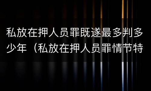 私放在押人员罪既遂最多判多少年（私放在押人员罪情节特别严重）