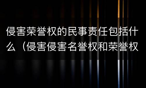 侵害荣誉权的民事责任包括什么（侵害侵害名誉权和荣誉权一般需要承担什么民事责任）