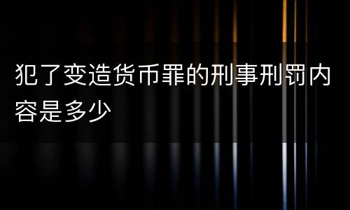 犯了变造货币罪的刑事刑罚内容是多少