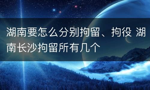 湖南要怎么分别拘留、拘役 湖南长沙拘留所有几个