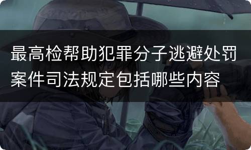 最高检帮助犯罪分子逃避处罚案件司法规定包括哪些内容