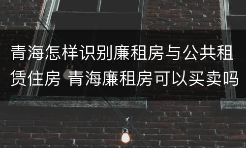 青海怎样识别廉租房与公共租赁住房 青海廉租房可以买卖吗