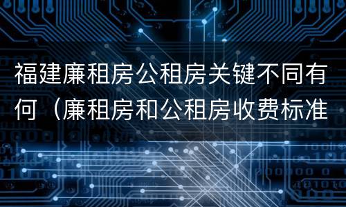 福建廉租房公租房关键不同有何（廉租房和公租房收费标准）