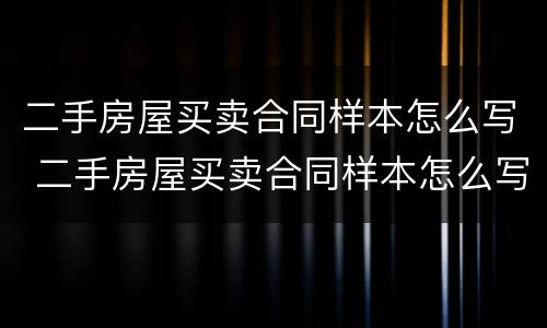 二手房屋买卖合同样本怎么写 二手房屋买卖合同样本怎么写才有效