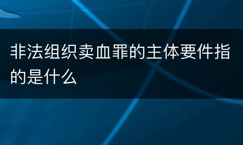 非法组织卖血罪的主体要件指的是什么