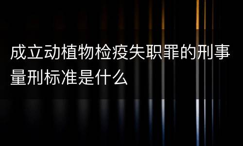 成立动植物检疫失职罪的刑事量刑标准是什么