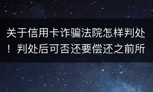 关于信用卡诈骗法院怎样判处！判处后可否还要偿还之前所欠银行款项