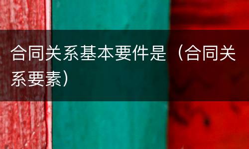 合同关系基本要件是（合同关系要素）