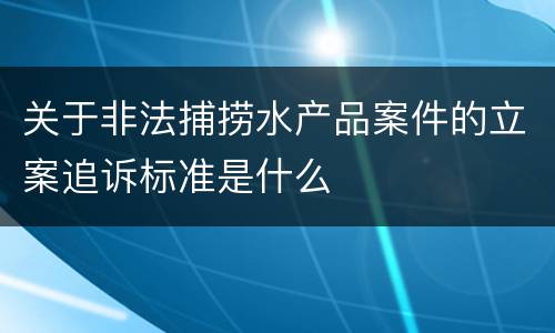 关于非法捕捞水产品案件的立案追诉标准是什么