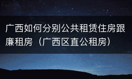 广西如何分别公共租赁住房跟廉租房（广西区直公租房）