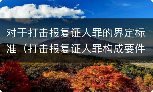 对于打击报复证人罪的界定标准（打击报复证人罪构成要件）