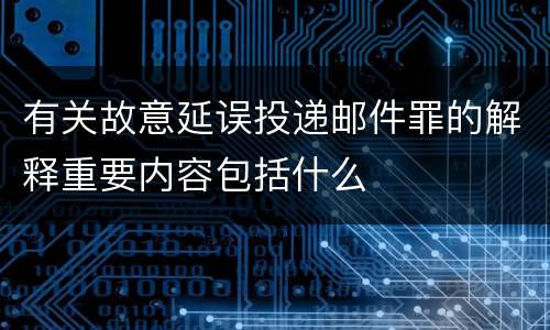 有关故意延误投递邮件罪的解释重要内容包括什么