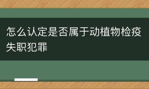 怎么认定是否属于动植物检疫失职犯罪