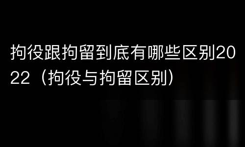 拘役跟拘留到底有哪些区别2022（拘役与拘留区别）