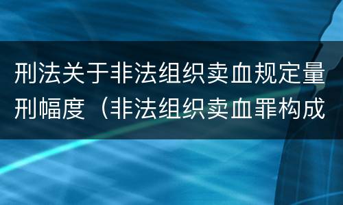 刑法关于非法组织卖血规定量刑幅度（非法组织卖血罪构成要件）