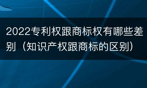 2022专利权跟商标权有哪些差别（知识产权跟商标的区别）