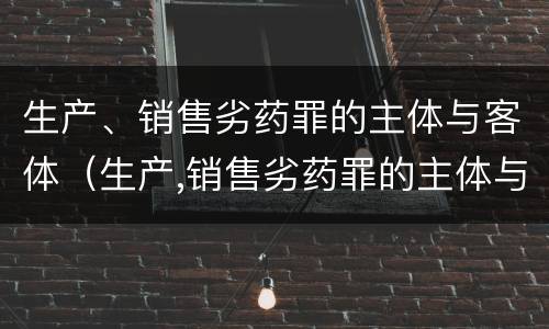 生产、销售劣药罪的主体与客体（生产,销售劣药罪的主体与客体的区别）