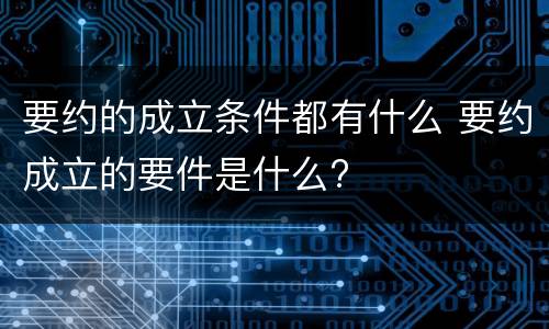 要约的成立条件都有什么 要约成立的要件是什么?