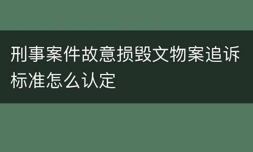 刑事案件故意损毁文物案追诉标准怎么认定