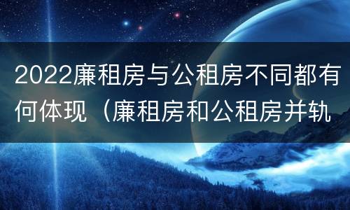 2022廉租房与公租房不同都有何体现（廉租房和公租房并轨了吗）