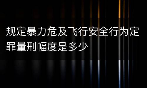 规定暴力危及飞行安全行为定罪量刑幅度是多少