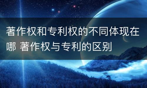 著作权和专利权的不同体现在哪 著作权与专利的区别