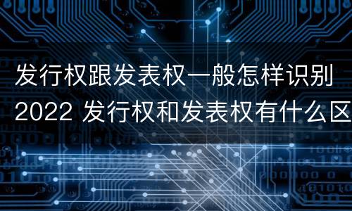 发行权跟发表权一般怎样识别2022 发行权和发表权有什么区别