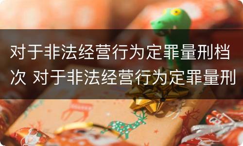 对于非法经营行为定罪量刑档次 对于非法经营行为定罪量刑档次的认定