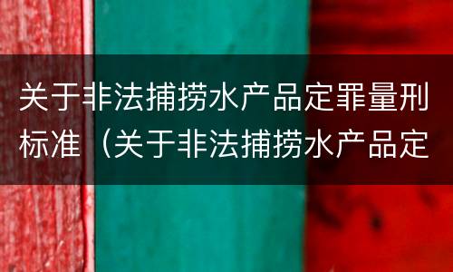 关于非法捕捞水产品定罪量刑标准（关于非法捕捞水产品定罪量刑标准的通知）