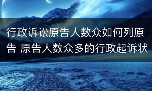 行政诉讼原告人数众如何列原告 原告人数众多的行政起诉状