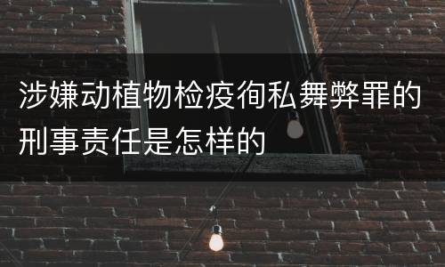 涉嫌动植物检疫徇私舞弊罪的刑事责任是怎样的