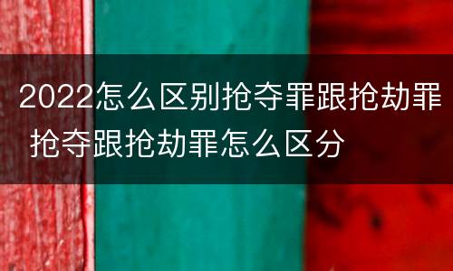 2022怎么区别抢夺罪跟抢劫罪 抢夺跟抢劫罪怎么区分