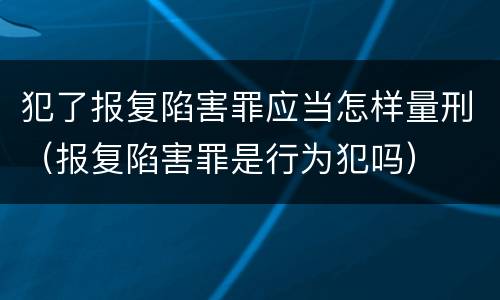 犯了报复陷害罪应当怎样量刑（报复陷害罪是行为犯吗）