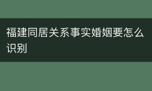 福建同居关系事实婚姻要怎么识别