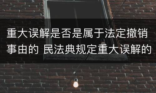 重大误解是否是属于法定撤销事由的 民法典规定重大误解的撤销期间