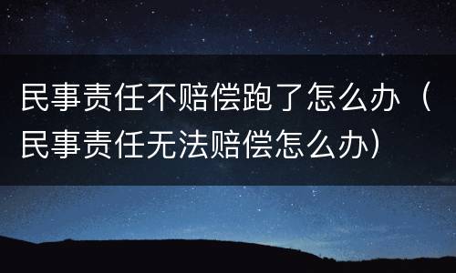 民事责任不赔偿跑了怎么办（民事责任无法赔偿怎么办）