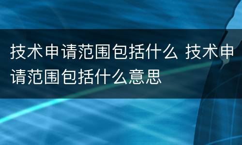 技术申请范围包括什么 技术申请范围包括什么意思