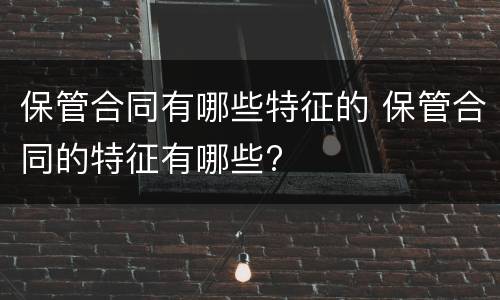 保管合同有哪些特征的 保管合同的特征有哪些?