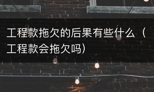 工程款拖欠的后果有些什么（工程款会拖欠吗）