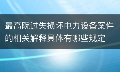 最高院过失损坏电力设备案件的相关解释具体有哪些规定