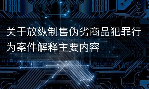 关于放纵制售伪劣商品犯罪行为案件解释主要内容