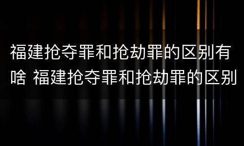 福建抢夺罪和抢劫罪的区别有啥 福建抢夺罪和抢劫罪的区别有啥关系