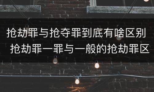 抢劫罪与抢夺罪到底有啥区别 抢劫罪一罪与一般的抢劫罪区别