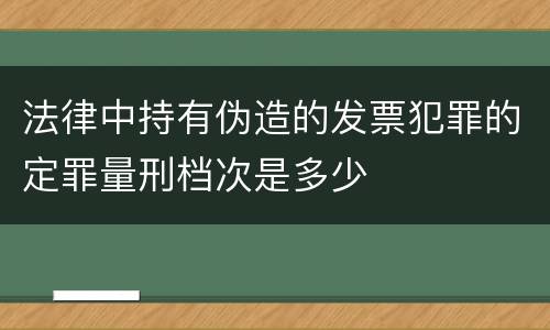 法律中持有伪造的发票犯罪的定罪量刑档次是多少