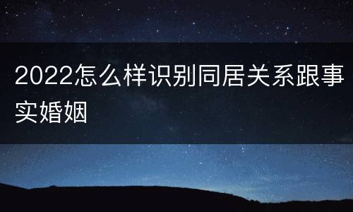 2022怎么样识别同居关系跟事实婚姻