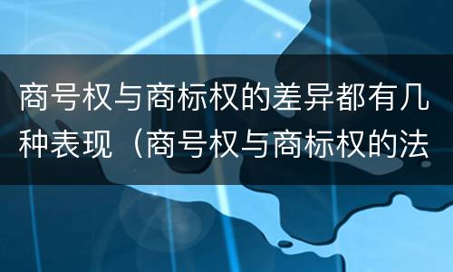 商号权与商标权的差异都有几种表现（商号权与商标权的法律冲突与解决）